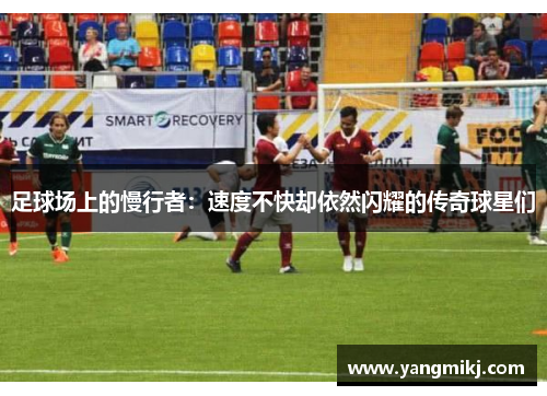 足球场上的慢行者：速度不快却依然闪耀的传奇球星们