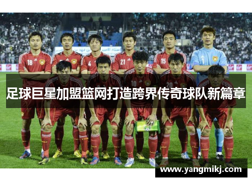 足球巨星加盟篮网打造跨界传奇球队新篇章