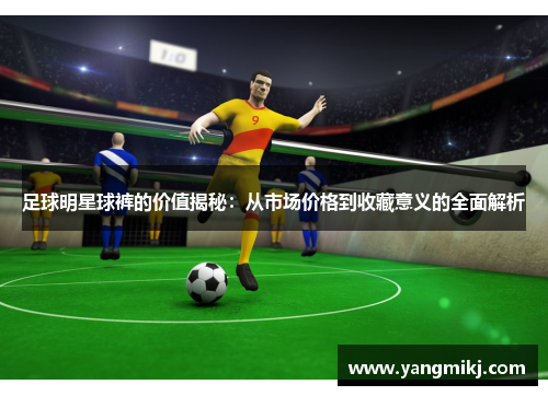 足球明星球裤的价值揭秘：从市场价格到收藏意义的全面解析