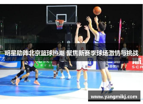 明星助阵北京篮球热潮 聚焦新赛季球场激情与挑战