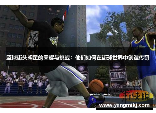 篮球街头明星的荣耀与挑战：他们如何在街球世界中创造传奇