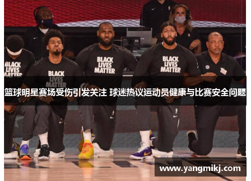 篮球明星赛场受伤引发关注 球迷热议运动员健康与比赛安全问题