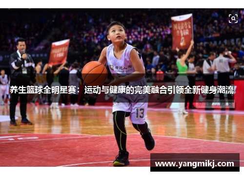 养生篮球全明星赛：运动与健康的完美融合引领全新健身潮流