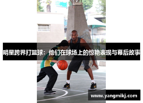 明星跨界打篮球：他们在球场上的惊艳表现与幕后故事