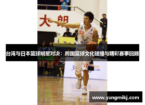 台湾与日本篮球明星对决：跨国篮球文化碰撞与精彩赛事回顾