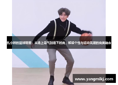 扎小辫的篮球明星：从场上霸气到场下时尚，解读个性与运动风潮的完美融合