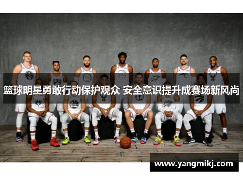 篮球明星勇敢行动保护观众 安全意识提升成赛场新风尚
