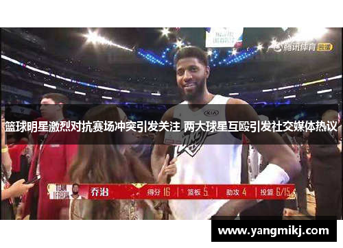 篮球明星激烈对抗赛场冲突引发关注 两大球星互殴引发社交媒体热议