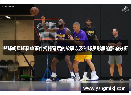 篮球明星掏鞋垫事件揭秘背后的故事以及对球员形象的影响分析