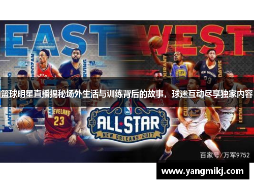 篮球明星直播揭秘场外生活与训练背后的故事，球迷互动尽享独家内容