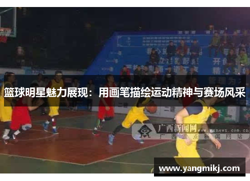 篮球明星魅力展现：用画笔描绘运动精神与赛场风采