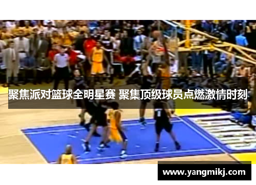 聚焦派对篮球全明星赛 聚集顶级球员点燃激情时刻